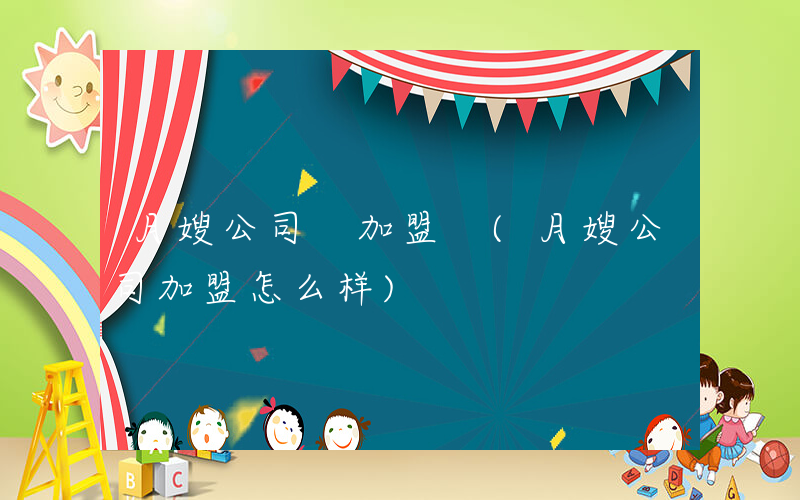 月嫂公司 加盟 (月嫂公司加盟怎么样)